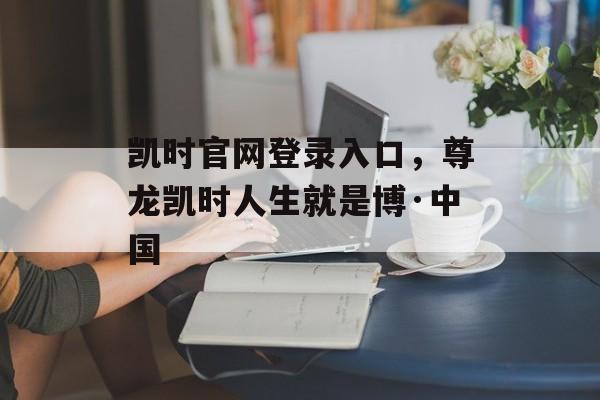 凯时官网登录入口，尊龙凯时人生就是博·中国