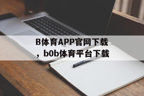 B体育APP官网下载，b0b体育平台下载