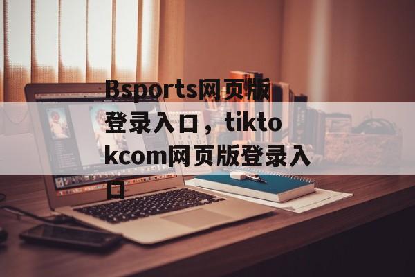 Bsports网页版登录入口，tiktokcom网页版登录入口