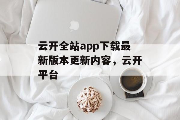 云开全站app下载最新版本更新内容，云开平台