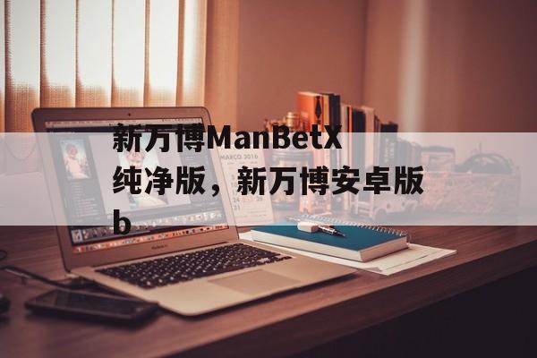 新万博ManBetX纯净版，新万博安卓版b