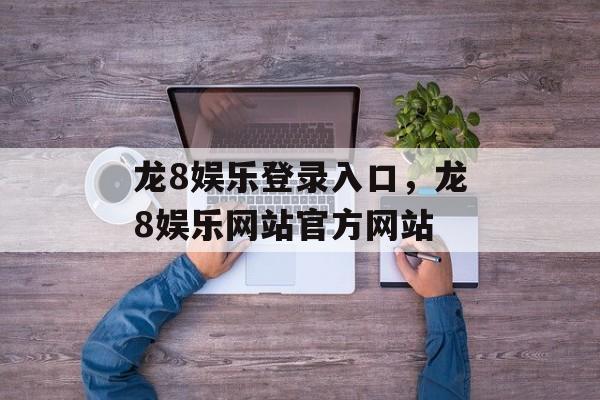 龙8娱乐登录入口，龙8娱乐网站官方网站