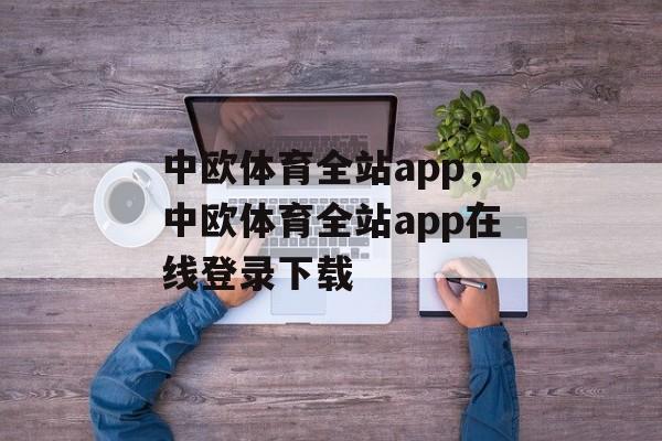 中欧体育全站app，中欧体育全站app在线登录下载