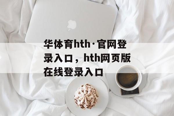 华体育hth·官网登录入口，hth网页版在线登录入口