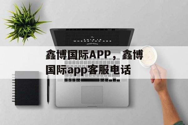 鑫博国际APP，鑫博国际app客服电话