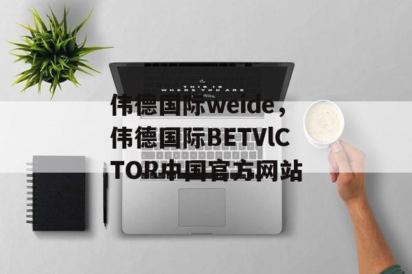 伟德国际weide，伟德国际BETVlCTOR中国官方网站