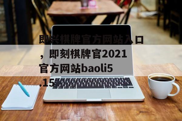 即兴棋牌官方网站入口，即刻棋牌官2021官方网站baoli5.15