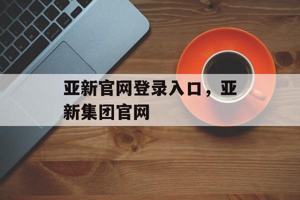 亚新官网登录入口，亚新集团官网