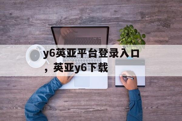 y6英亚平台登录入口，英亚y6下载