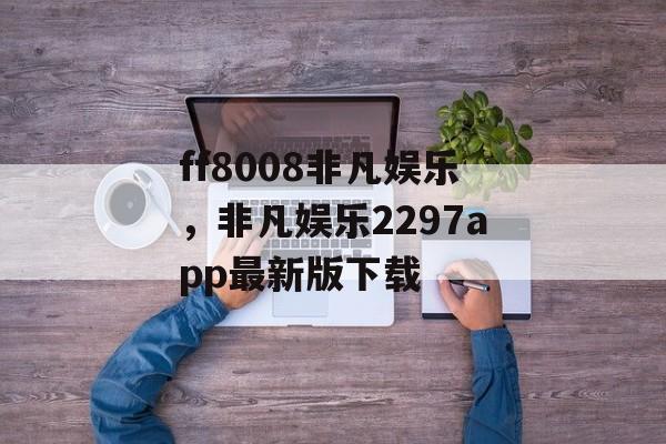 ff8008非凡娱乐，非凡娱乐2297app最新版下载