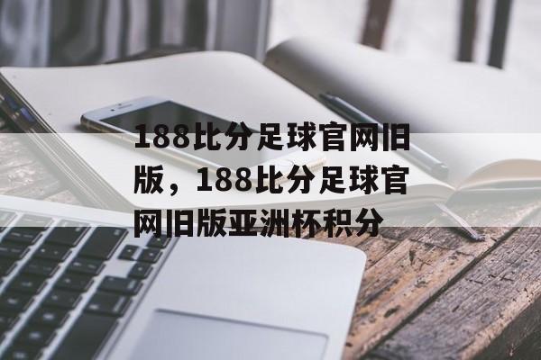 188比分足球官网旧版，188比分足球官网旧版亚洲杯积分